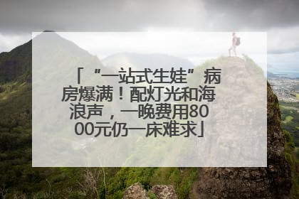 “一站式生娃”病房爆满！配灯光和海浪声，一晚费用8000元仍一床难求